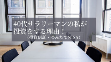 40代サラリーマンの私が投資（投資信託・つみたてNISA）をする理由